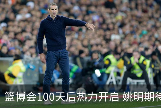 篮博会100天后热力开启 姚明期待开发新的快乐